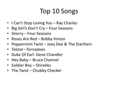 Top 10 Songs I Can’t Stop Loving You – Ray Charles Big Girl’s Don’t Cry – Four Seasons Sherry – Four Seasons Roses Are Red – Bobby Vinton Peppermint Twist.