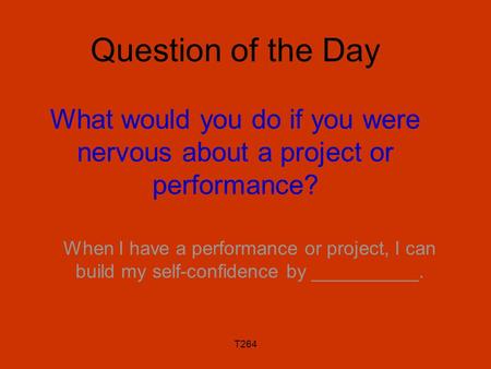 T264 Question of the Day What would you do if you were nervous about a project or performance? When I have a performance or project, I can build my self-confidence.