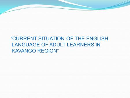 “CURRENT SITUATION OF THE ENGLISH LANGUAGE OF ADULT LEARNERS IN KAVANGO REGION”