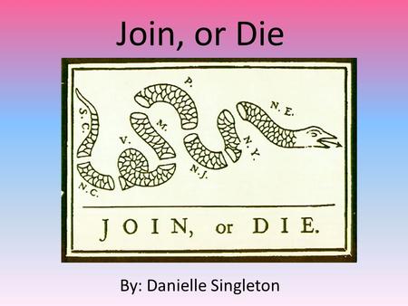 Join, or Die By: Danielle Singleton.