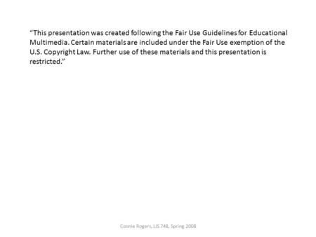 Connie Rogers, LIS 748, Spring 2008 “This presentation was created following the Fair Use Guidelines for Educational Multimedia. Certain materials are.