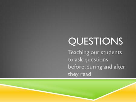 QUESTIONS Teaching our students to ask questions before, during and after they read.