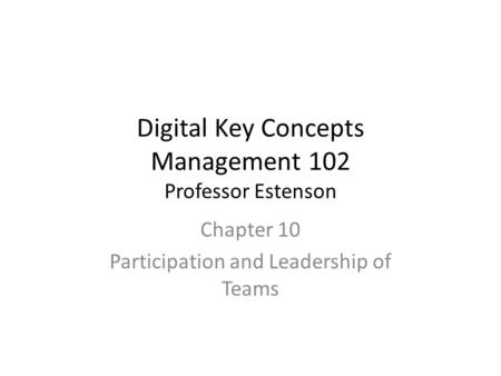 Digital Key Concepts Management 102 Professor Estenson Chapter 10 Participation and Leadership of Teams.