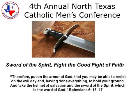 4th Annual North Texas Catholic Men’s Conference Sword of the Spirit, Fight the Good Fight of Faith “Therefore, put on the armor of God, that you may be.