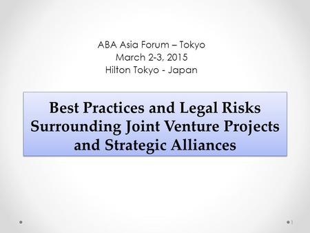 Best Practices and Legal Risks Surrounding Joint Venture Projects and Strategic Alliances ABA Asia Forum – Tokyo March 2-3, 2015 Hilton Tokyo - Japan 1.