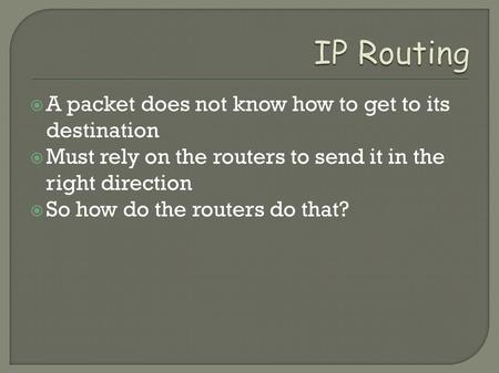  A packet does not know how to get to its destination  Must rely on the routers to send it in the right direction  So how do the routers do that?