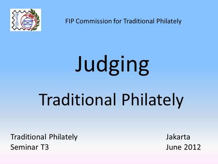 FIP Commission for Traditional Philately Traditional Philately Judging Traditional Philately Seminar T3 Jakarta June 2012.