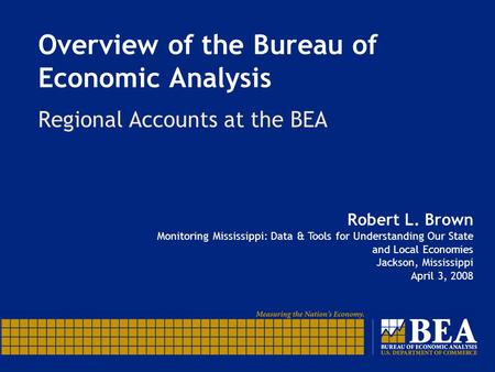 Overview of the Bureau of Economic Analysis Regional Accounts at the BEA Robert L. Brown Monitoring Mississippi: Data & Tools for Understanding Our State.