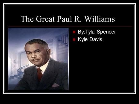 The Great Paul R. Williams By:Tyla Spencer Kyle Davis.