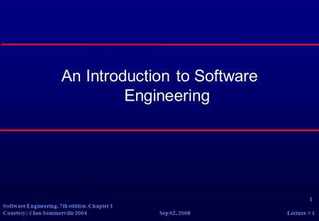 1 Software Engineering, 7th edition. Chapter 1 Courtesy: ©Ian Sommerville 2004 Sep 02, 2008 Lecture # 1 An Introduction to Software Engineering.