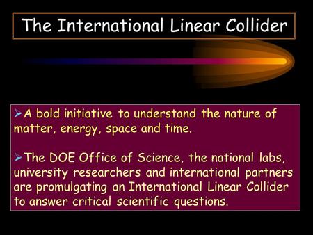 The International Linear Collider  A bold initiative to understand the nature of matter, energy, space and time.  The DOE Office of Science, the national.