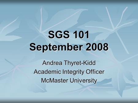 SGS 101 September 2008 Andrea Thyret-Kidd Academic Integrity Officer McMaster University.