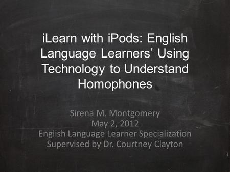 iLearn with iPods: English Language Learners’ Using Technology to Understand Homophones Sirena M. Montgomery May 2, 2012 English Language Learner Specialization.