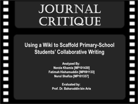 Using a Wiki to Scaffold Primary-School Students’ Collaborative Writing JOURNAL CRITIQUE Analyzed By: Norzie Khamis [MP101430] Fatimah Hishamuddin [MP091133]