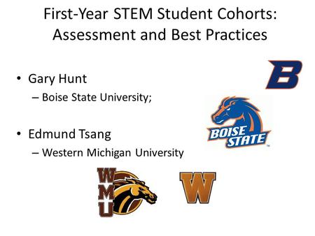 First-Year STEM Student Cohorts: Assessment and Best Practices Gary Hunt – Boise State University; Edmund Tsang – Western Michigan University.