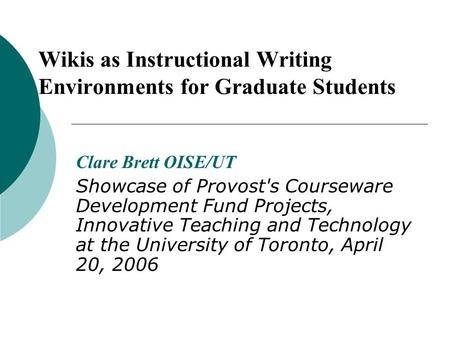 Wikis as Instructional Writing Environments for Graduate Students Clare Brett OISE/UT Showcase of Provost's Courseware Development Fund Projects, Innovative.