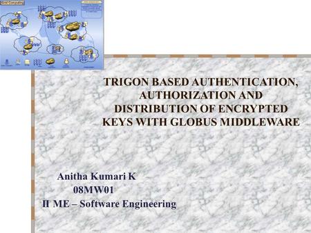 TRIGON BASED AUTHENTICATION, AUTHORIZATION AND DISTRIBUTION OF ENCRYPTED KEYS WITH GLOBUS MIDDLEWARE Anitha Kumari K 08MW01 II ME – Software Engineering.