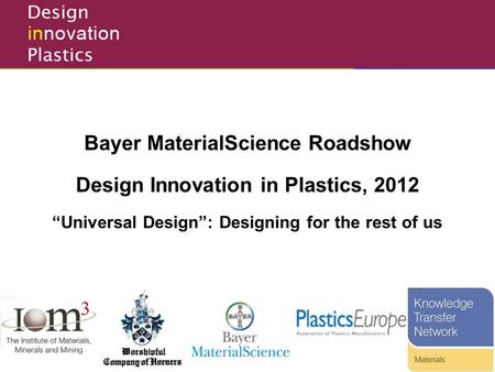 Design Innovation in Plastics Competition Bayer MaterialScience Roadshow Design Innovation in Plastics, 2012 “Universal Design”: Designing for the rest.