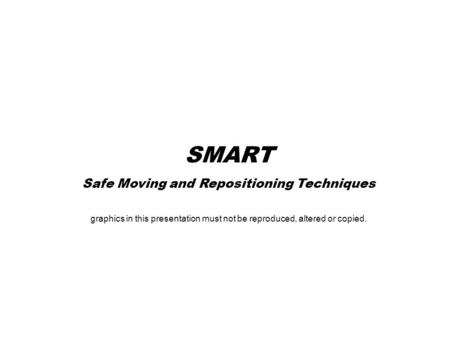 SMART Safe Moving and Repositioning Techniques graphics in this presentation must not be reproduced, altered or copied.