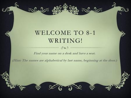 WELCOME TO 8-1 WRITING! Find your name on a desk and have a seat. (Hint: The names are alphabetical by last name, beginning at the door.)