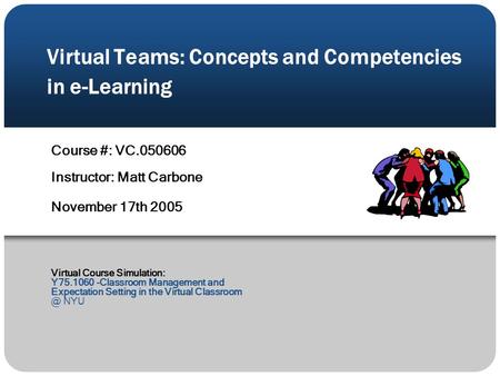 Virtual Teams: Concepts and Competencies in e-Learning Course #: VC.050606 Instructor: Matt Carbone November 17th 2005 Virtual Course Simulation: Y75.1060.