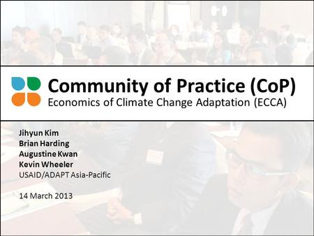 Jihyun Kim Brian Harding Augustine Kwan Kevin Wheeler USAID/ADAPT Asia-Pacific 14 March 2013 Community of Practice (CoP) Economics of Climate Change Adaptation.