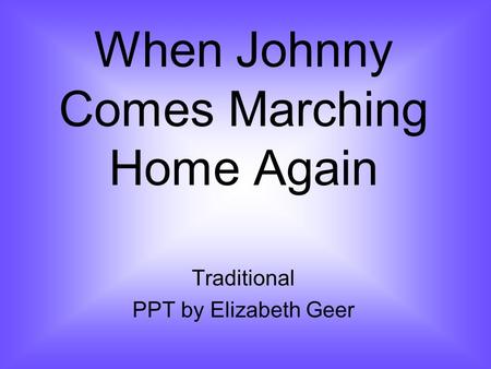 When Johnny Comes Marching Home Again Traditional PPT by Elizabeth Geer.