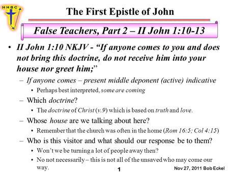 The First Epistle of John Nov 27, 2011 Bob Eckel 1 False Teachers, Part 2 – II John 1:10-13 II John 1:10 NKJV - “If anyone comes to you and does not bring.