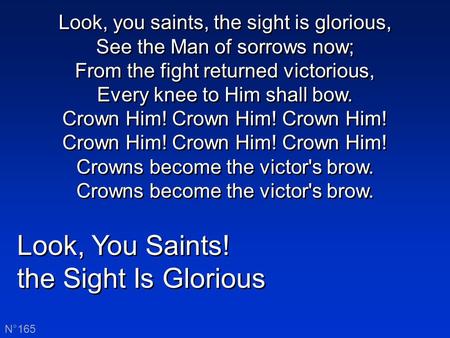 Look, You Saints! the Sight Is Glorious Look, You Saints! the Sight Is Glorious N°165 Look, you saints, the sight is glorious, See the Man of sorrows now;