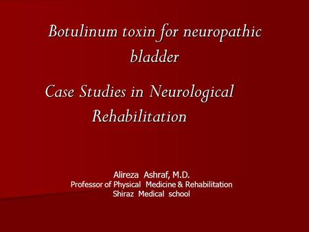 Case Studies in Neurological Rehabilitation Botulinum toxin for neuropathic bladder Alireza Ashraf, M.D. Professor of Physical Medicine & Rehabilitation.