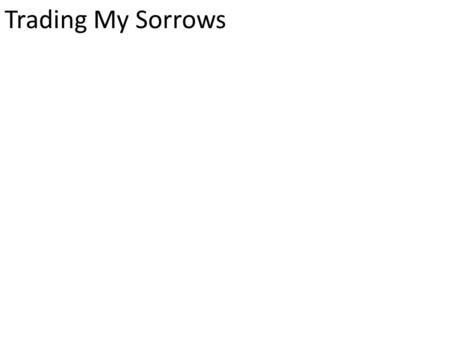 Trading My Sorrows. I am trading my sorrows I am trading my pain I am laying them down For the joy the Lord.