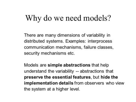 Why do we need models? There are many dimensions of variability in distributed systems. Examples: interprocess communication mechanisms, failure classes,