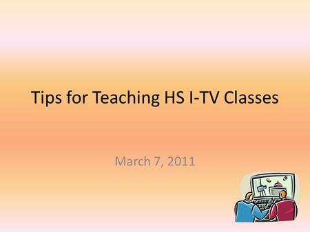 Tips for Teaching HS I-TV Classes March 7, 2011. Practical Tips Call schools to introduce yourself to principal and facilitator Request a facilitator.