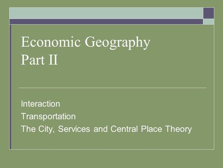 Economic Geography Part II Interaction Transportation The City, Services and Central Place Theory.