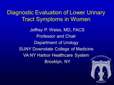 Diagnostic Evaluation of Lower Urinary Tract Symptoms in Women Jeffrey P. Weiss, MD, FACS Professor and Chair Department of Urology SUNY Downstate College.