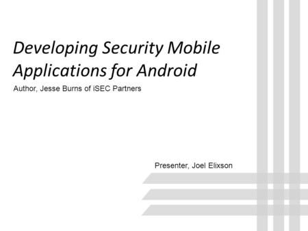 Developing Security Mobile Applications for Android Presenter, Joel Elixson Author, Jesse Burns of iSEC Partners.