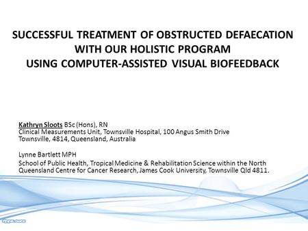 SUCCESSFUL TREATMENT OF OBSTRUCTED DEFAECATION WITH OUR HOLISTIC PROGRAM USING COMPUTER-ASSISTED VISUAL BIOFEEDBACK Kathryn Sloots BSc (Hons), RN Clinical.