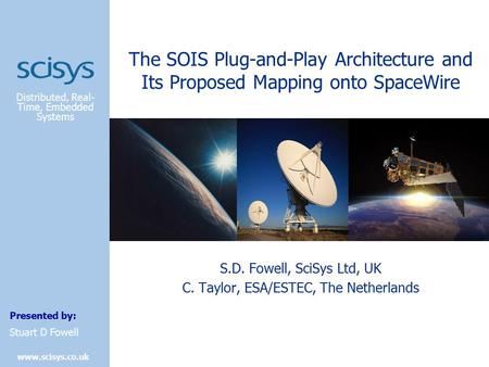 Distributed, Real- Time, Embedded Systems Presented by: www.scisys.co.uk Stuart D Fowell The SOIS Plug-and-Play Architecture and Its Proposed Mapping onto.