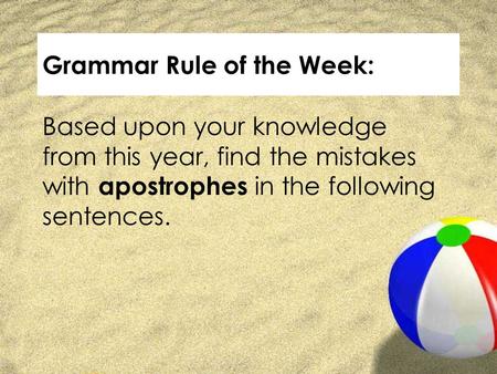 Grammar Rule of the Week: Based upon your knowledge from this year, find the mistakes with apostrophes in the following sentences.