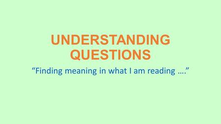 UNDERSTANDING QUESTIONS “Finding meaning in what I am reading ….”