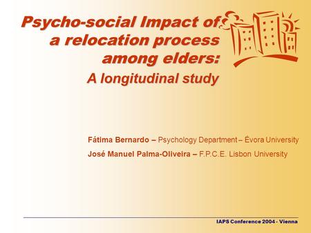 IAPS Conference 2004 - Vienna Psycho-social Impact of a relocation process among elders: A longitudinal study Fátima Bernardo – Psychology Department –