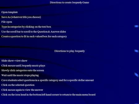 Directions to create Jeopardy Game Open template Save As (whatever title you choose) File open Type in categories by clicking on the text box Use the.