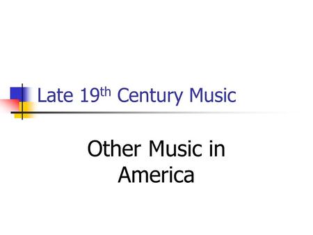 Late 19 th Century Music Other Music in America. It wasn’t ALL about racism. Let’s look at some other types of music going on in America. To do that –