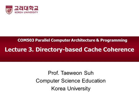 Lecture 3. Directory-based Cache Coherence Prof. Taeweon Suh Computer Science Education Korea University COM503 Parallel Computer Architecture & Programming.