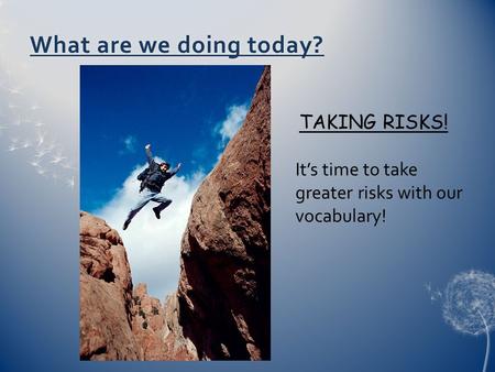 What are we doing today?What are we doing today? TAKING RISKS! It’s time to take greater risks with our vocabulary!