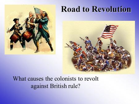 Road to Revolution What causes the colonists to revolt against British rule?