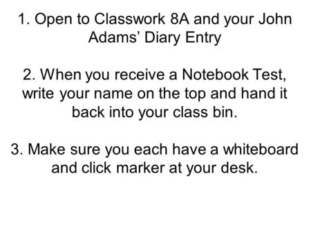 1. Open to Classwork 8A and your John Adams’ Diary Entry 2. When you receive a Notebook Test, write your name on the top and hand it back into your class.