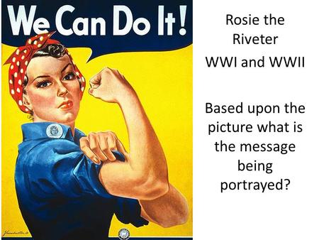 Rosie the Riveter WWI and WWII Based upon the picture what is the message being portrayed?