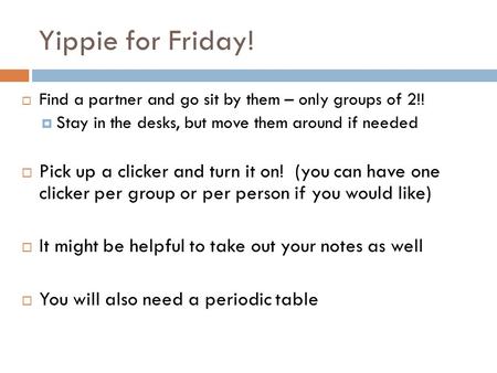 Yippie for Friday!  Find a partner and go sit by them – only groups of 2!!  Stay in the desks, but move them around if needed  Pick up a clicker and.