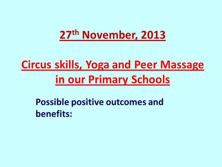 27 th November, 2013 Circus skills, Yoga and Peer Massage in our Primary Schools Possible positive outcomes and benefits: